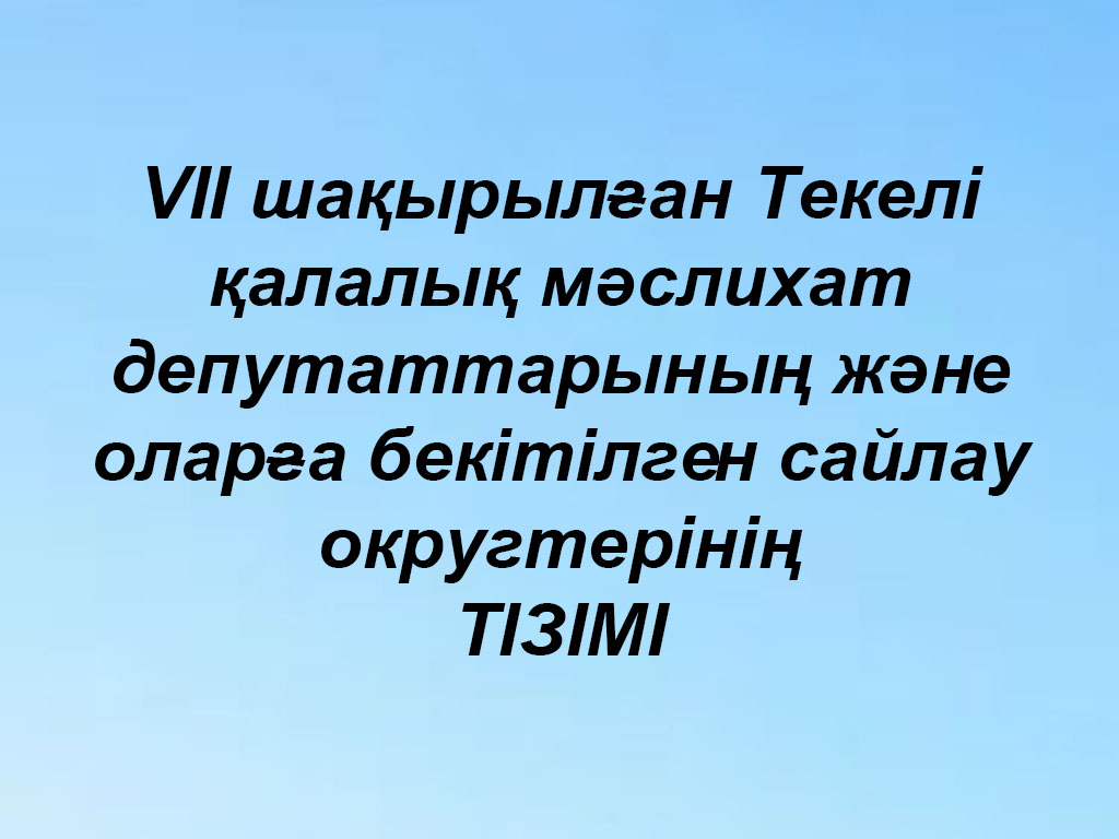 VII шақырылған Текелі қалалық мәслихат депутаттарының және оларға бекітілген сайлау округтерінің ТІЗІМІ