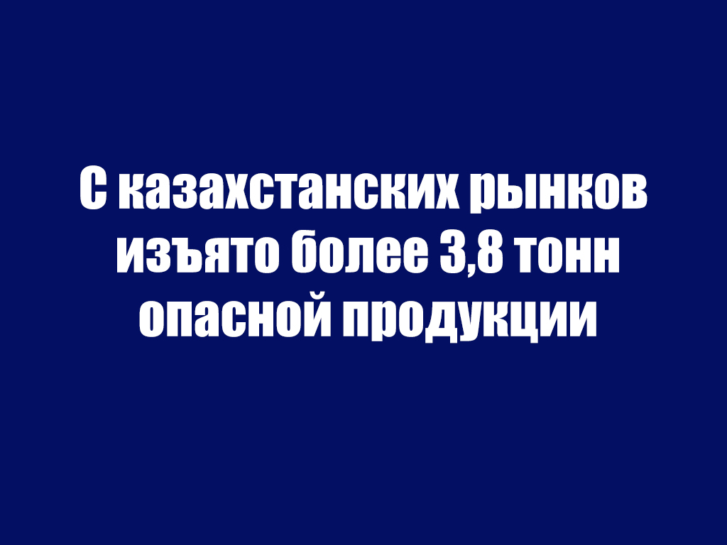 С казахстанских рынков изъято более 3,8 тонн опасной продукции