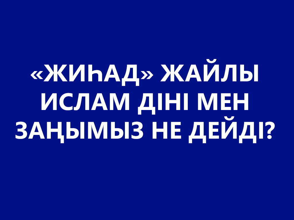«ЖИҺАД» ЖАЙЛЫ ИСЛАМ ДІНІ МЕН ЗАҢЫМЫЗ НЕ ДЕЙДІ?