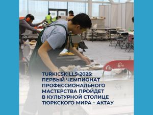 TurkісSkills-2025: первый чемпионат профессионального мастерства пройдет в культурной столице тюркского мира – Актау